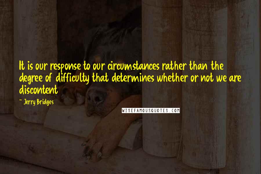 Jerry Bridges quotes: It is our response to our circumstances rather than the degree of difficulty that determines whether or not we are discontent