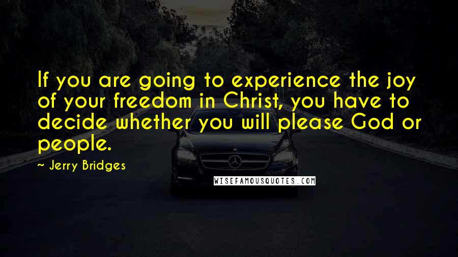 Jerry Bridges quotes: If you are going to experience the joy of your freedom in Christ, you have to decide whether you will please God or people.