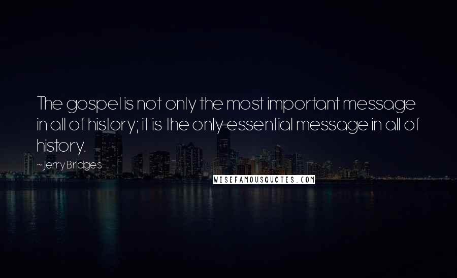 Jerry Bridges quotes: The gospel is not only the most important message in all of history; it is the only essential message in all of history.