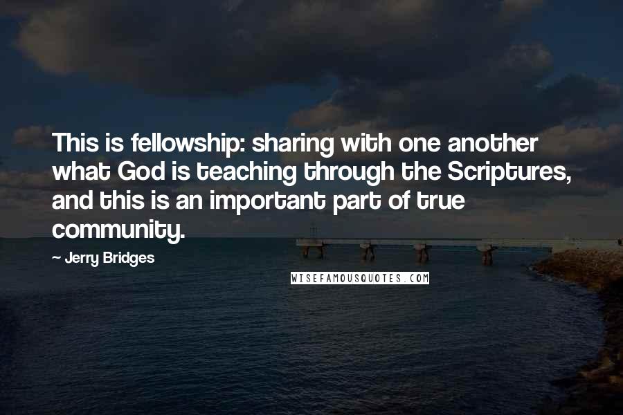 Jerry Bridges quotes: This is fellowship: sharing with one another what God is teaching through the Scriptures, and this is an important part of true community.
