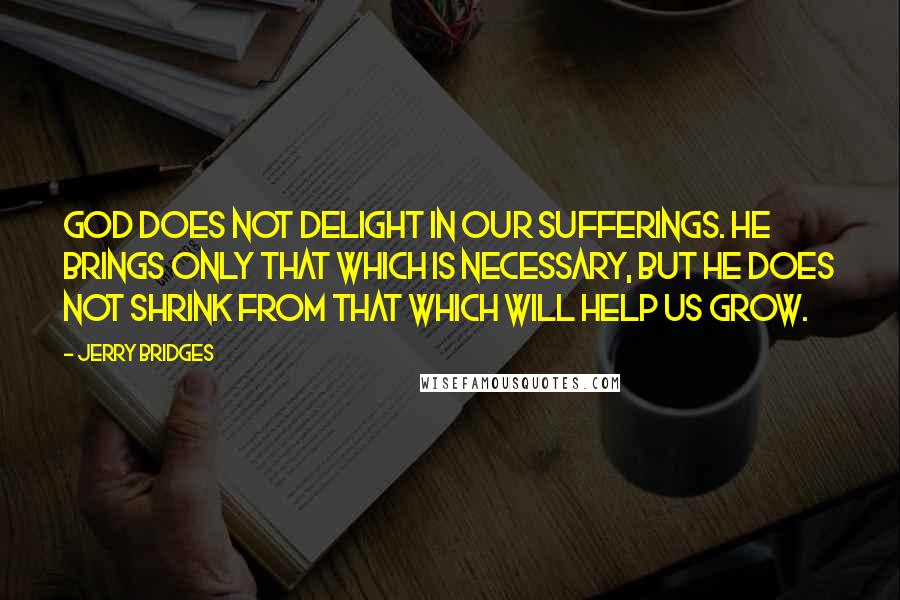 Jerry Bridges quotes: God does not delight in our sufferings. He brings only that which is necessary, but He does not shrink from that which will help us grow.