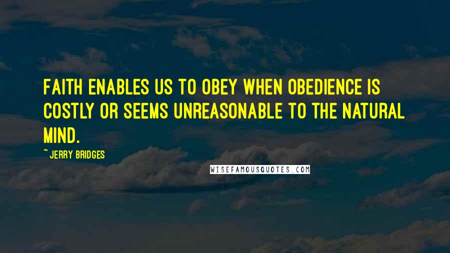 Jerry Bridges quotes: Faith enables us to obey when obedience is costly or seems unreasonable to the natural mind.