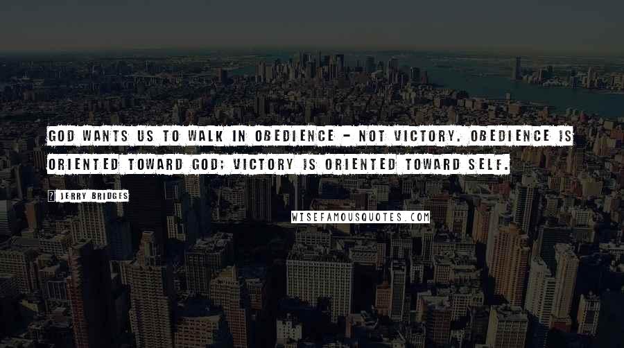 Jerry Bridges quotes: God wants us to walk in obedience - not victory. Obedience is oriented toward God; victory is oriented toward self.
