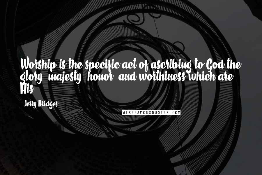 Jerry Bridges quotes: Worship is the specific act of ascribing to God the glory, majesty, honor, and worthiness which are His.