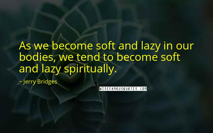 Jerry Bridges quotes: As we become soft and lazy in our bodies, we tend to become soft and lazy spiritually.