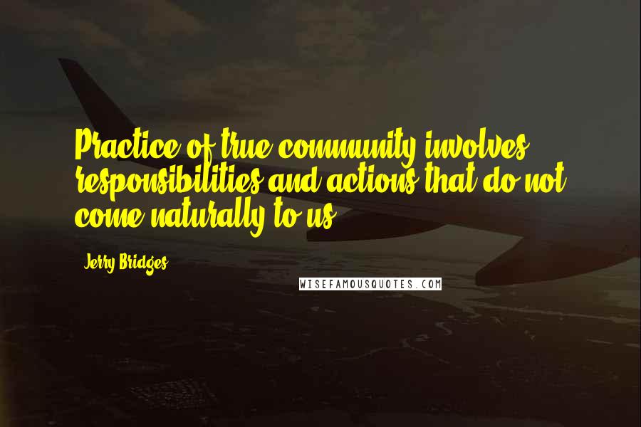 Jerry Bridges quotes: Practice of true community involves responsibilities and actions that do not come naturally to us.