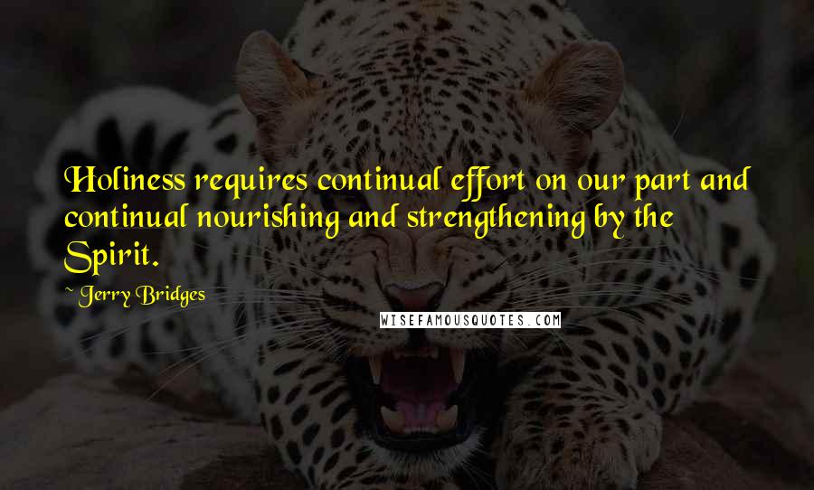 Jerry Bridges quotes: Holiness requires continual effort on our part and continual nourishing and strengthening by the Spirit.