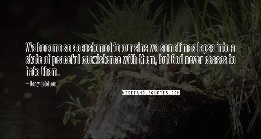 Jerry Bridges quotes: We become so accustomed to our sins we sometimes lapse into a state of peaceful coexistence with them, but God never ceases to hate them.