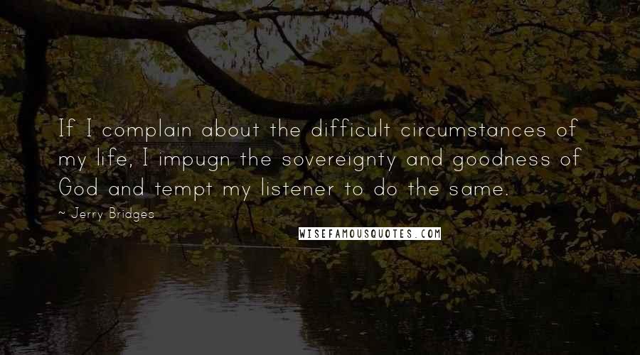 Jerry Bridges quotes: If I complain about the difficult circumstances of my life, I impugn the sovereignty and goodness of God and tempt my listener to do the same.