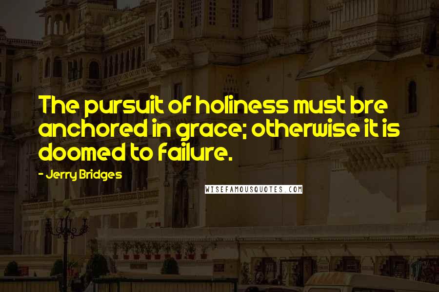 Jerry Bridges quotes: The pursuit of holiness must bre anchored in grace; otherwise it is doomed to failure.