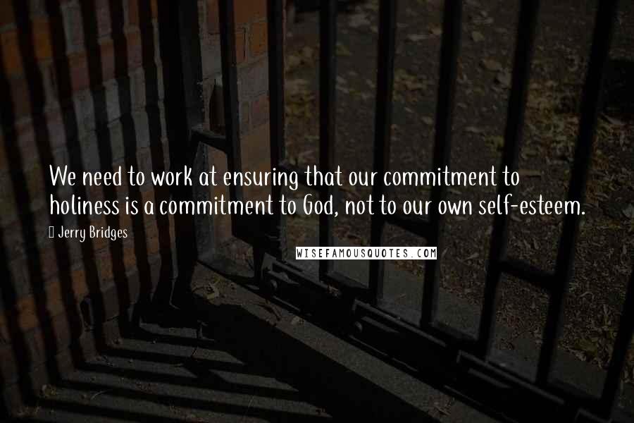 Jerry Bridges quotes: We need to work at ensuring that our commitment to holiness is a commitment to God, not to our own self-esteem.