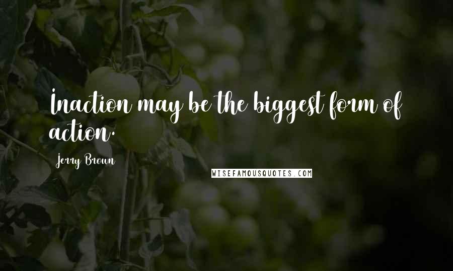 Jerry Brown quotes: Inaction may be the biggest form of action.