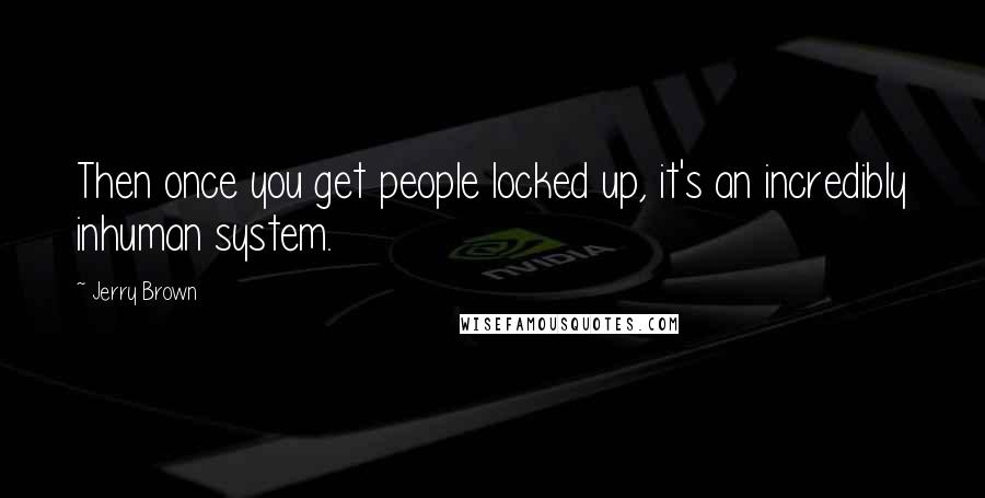 Jerry Brown quotes: Then once you get people locked up, it's an incredibly inhuman system.