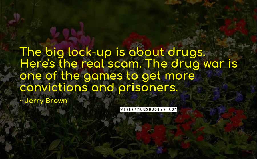 Jerry Brown quotes: The big lock-up is about drugs. Here's the real scam. The drug war is one of the games to get more convictions and prisoners.