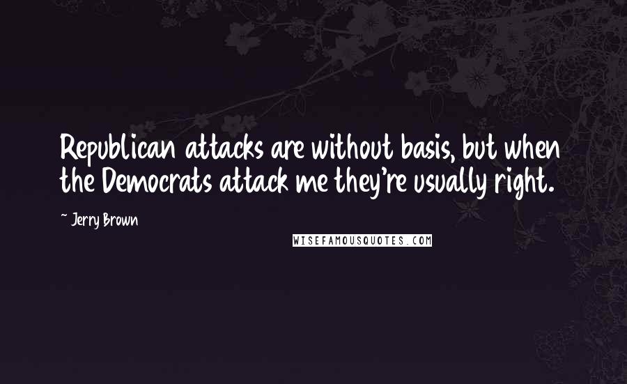 Jerry Brown quotes: Republican attacks are without basis, but when the Democrats attack me they're usually right.