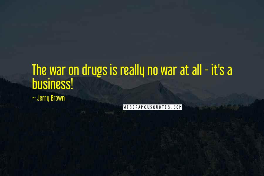 Jerry Brown quotes: The war on drugs is really no war at all - it's a business!