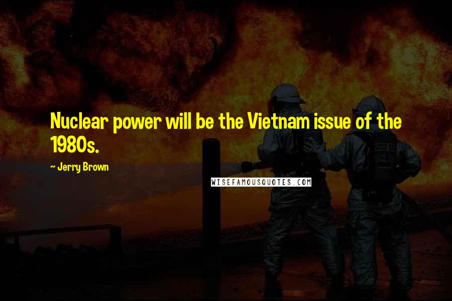 Jerry Brown quotes: Nuclear power will be the Vietnam issue of the 1980s.
