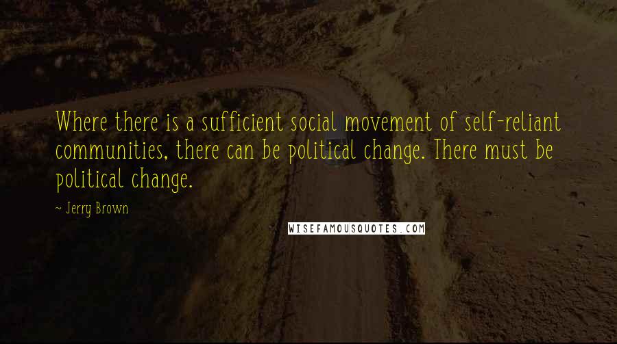Jerry Brown quotes: Where there is a sufficient social movement of self-reliant communities, there can be political change. There must be political change. Jerry Brown quotes: Where there is a sufficient social movement of self-reliant communities, there can be political change. There must be political change.
