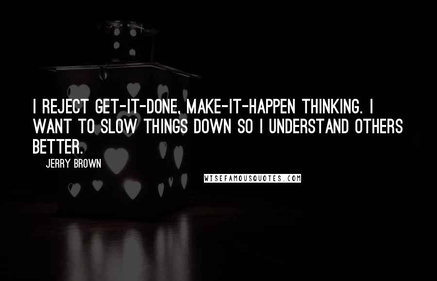 Jerry Brown quotes: I reject get-it-done, make-it-happen thinking. I want to slow things down so I understand others better.