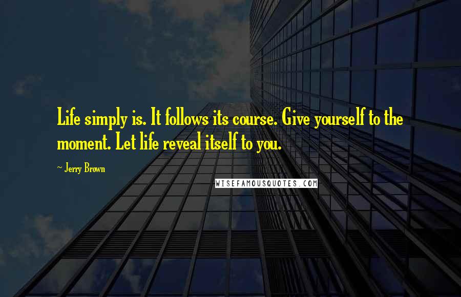 Jerry Brown quotes: Life simply is. It follows its course. Give yourself to the moment. Let life reveal itself to you.