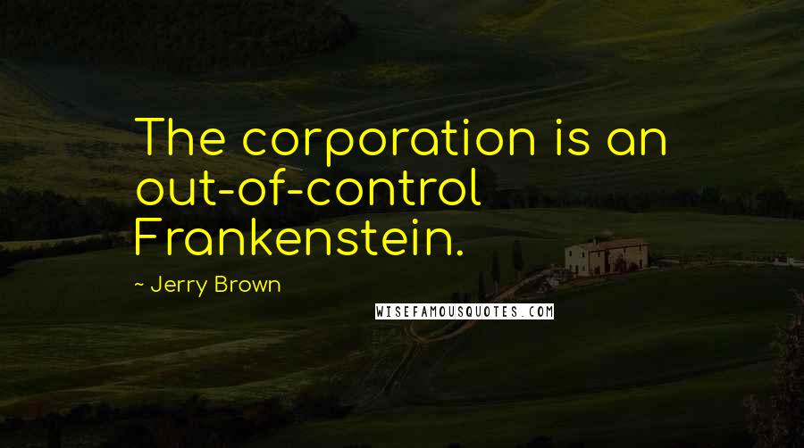 Jerry Brown quotes: The corporation is an out-of-control Frankenstein.