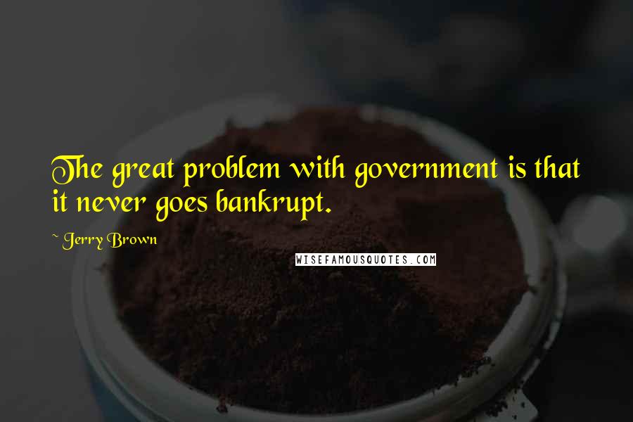 Jerry Brown quotes: The great problem with government is that it never goes bankrupt.