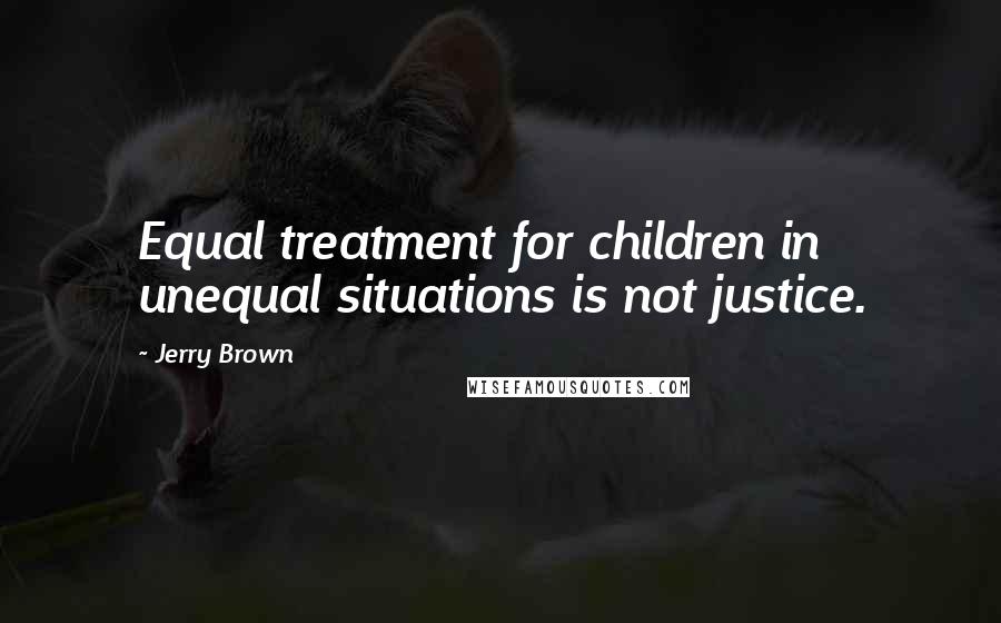 Jerry Brown quotes: Equal treatment for children in unequal situations is not justice.