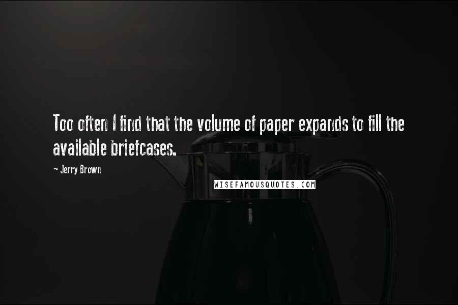 Jerry Brown quotes: Too often I find that the volume of paper expands to fill the available briefcases.