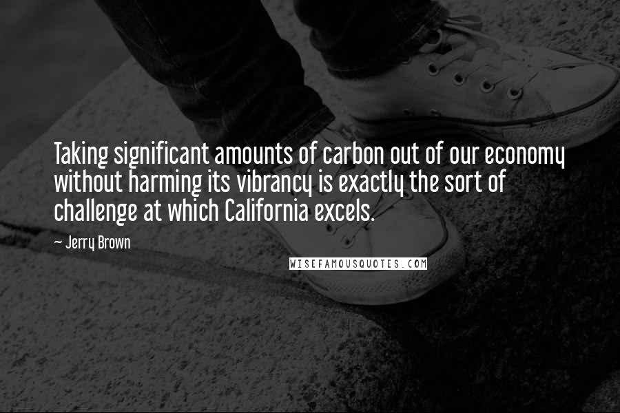 Jerry Brown quotes: Taking significant amounts of carbon out of our economy without harming its vibrancy is exactly the sort of challenge at which California excels. Jerry Brown quotes: Taking significant amounts of carbon out of our economy without harming its vibrancy is exactly the sort of challenge at which California excels.