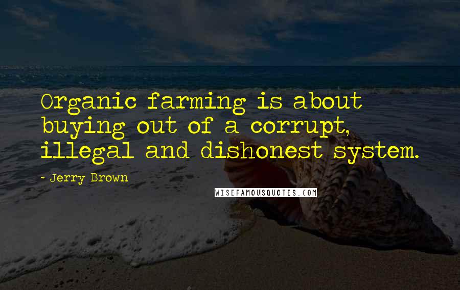 Jerry Brown quotes: Organic farming is about buying out of a corrupt, illegal and dishonest system.
