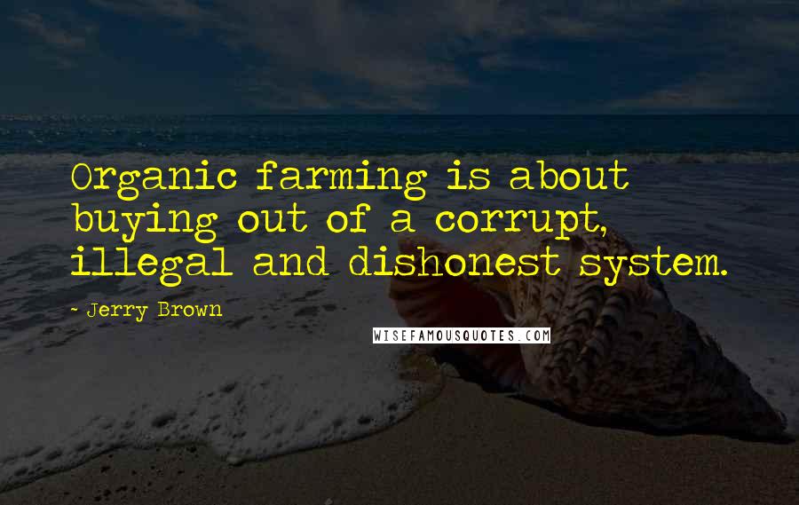 Jerry Brown quotes: Organic farming is about buying out of a corrupt, illegal and dishonest system.