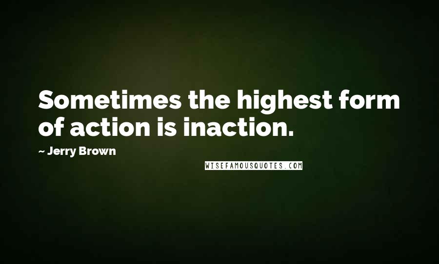 Jerry Brown quotes: Sometimes the highest form of action is inaction.