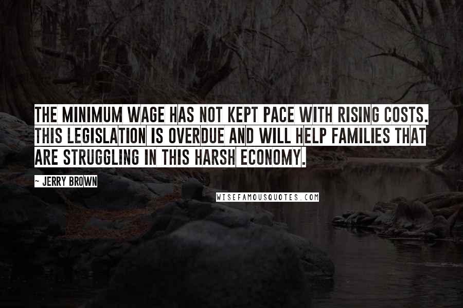 Jerry Brown quotes: The minimum wage has not kept pace with rising costs. This legislation is overdue and will help families that are struggling in this harsh economy. Jerry Brown quotes: The minimum wage has not kept pace with rising costs. This legislation is overdue and will help families that are struggling in this harsh economy.