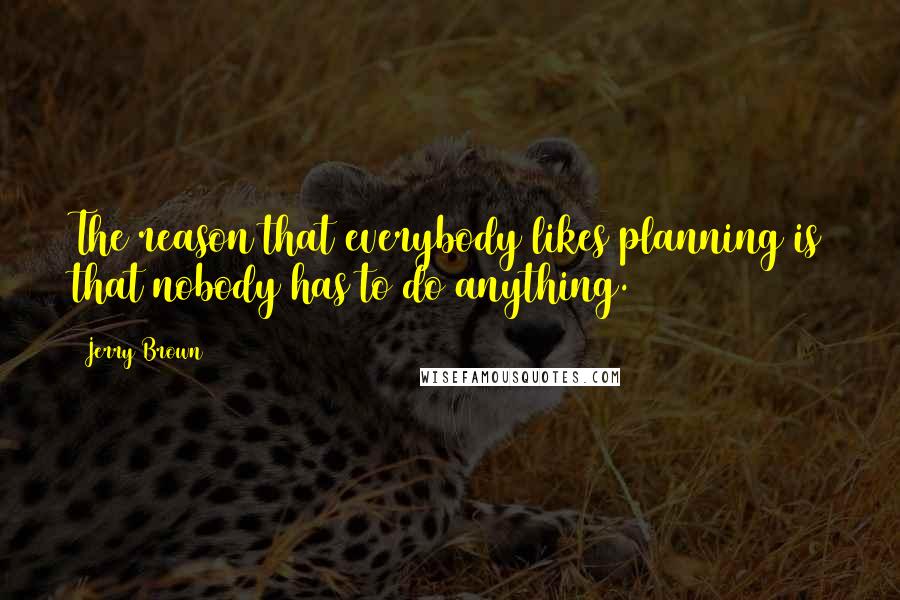 Jerry Brown quotes: The reason that everybody likes planning is that nobody has to do anything.