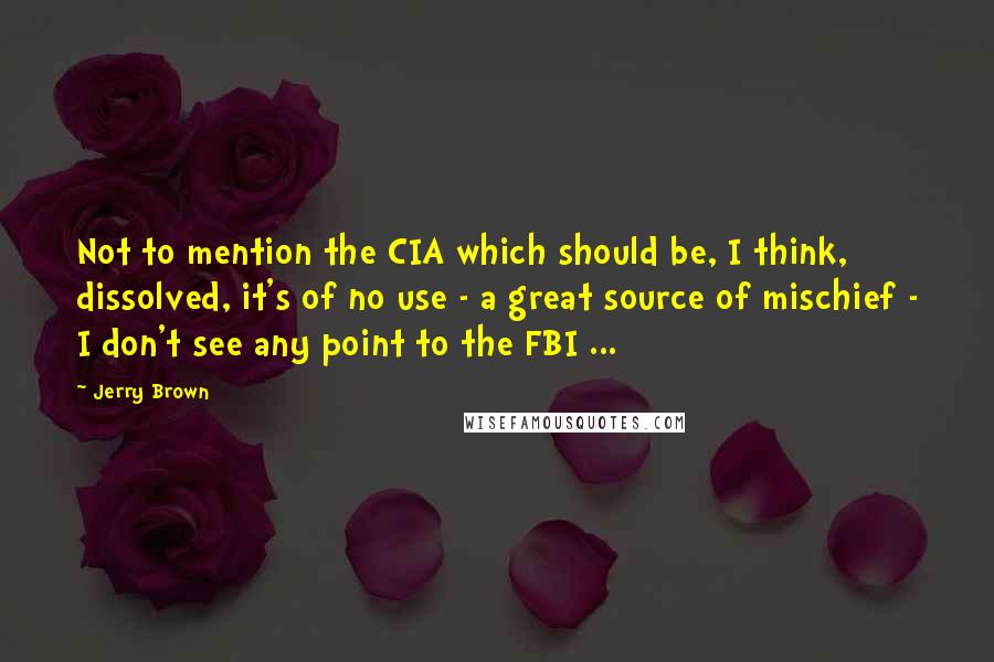 Jerry Brown quotes: Not to mention the CIA which should be, I think, dissolved, it's of no use - a great source of mischief - I don't see any point to the FBI Jerry Brown quotes: Not to mention the CIA which should be, I think, dissolved, it's of no use - a great source of mischief - I don't see any point to the FBI