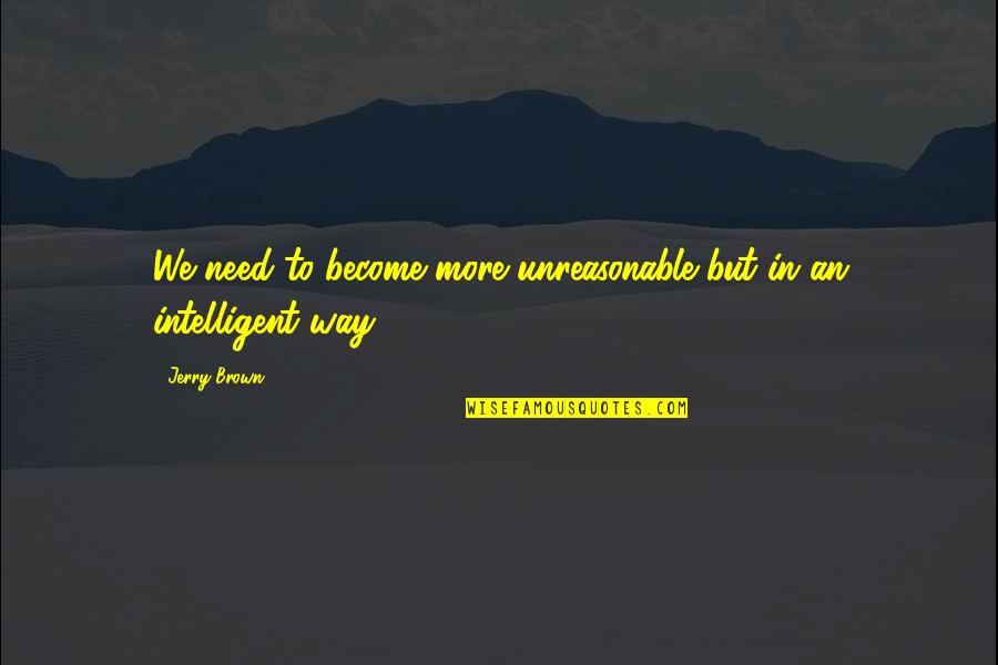 Jerry Brown Quotes By Jerry Brown: We need to become more unreasonable but in