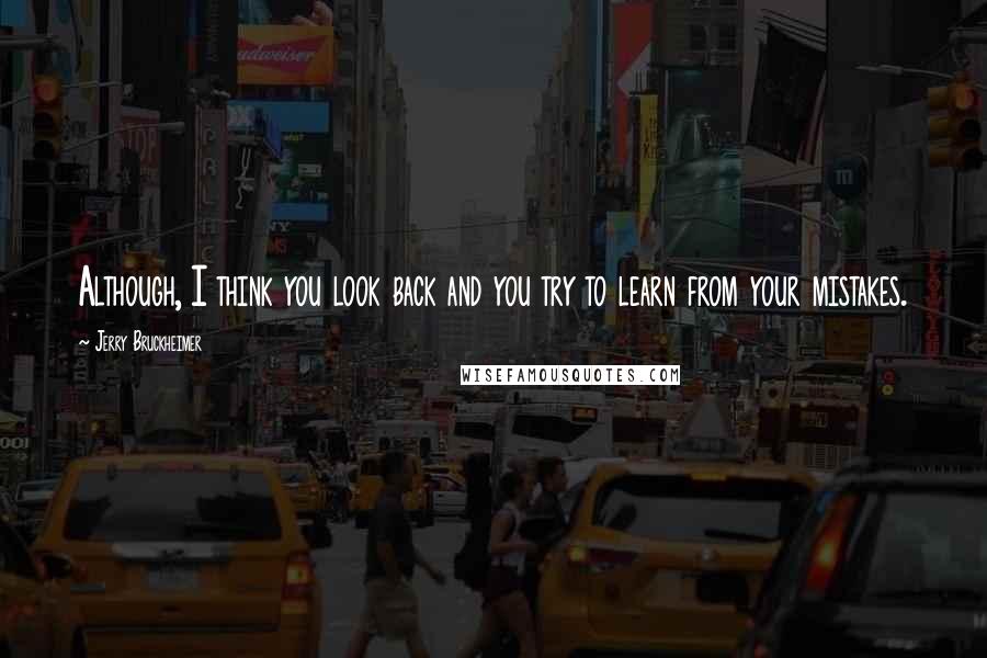 Jerry Bruckheimer quotes: Although, I think you look back and you try to learn from your mistakes.