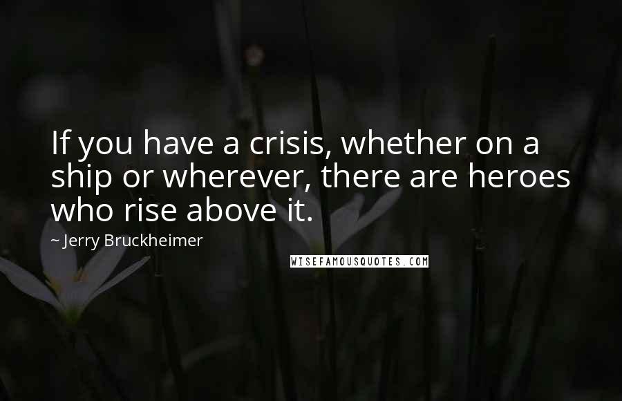 Jerry Bruckheimer quotes: If you have a crisis, whether on a ship or wherever, there are heroes who rise above it.