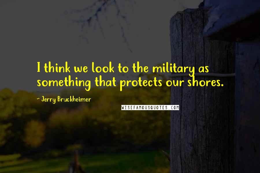 Jerry Bruckheimer quotes: I think we look to the military as something that protects our shores.