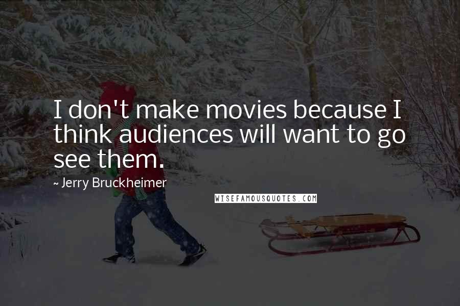 Jerry Bruckheimer quotes: I don't make movies because I think audiences will want to go see them.