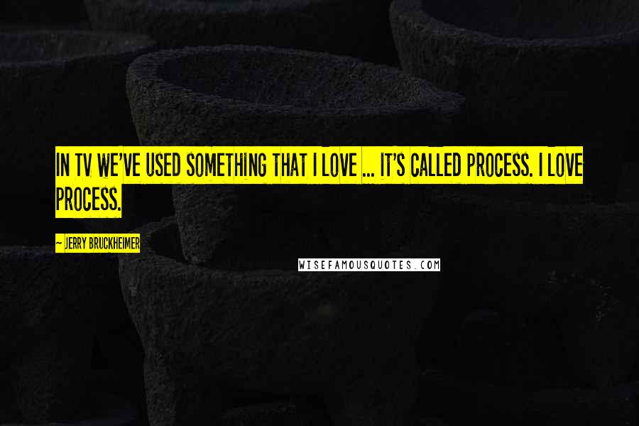 Jerry Bruckheimer quotes: In TV we've used something that I love ... it's called process. I love process.