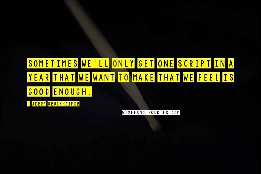 Jerry Bruckheimer quotes: Sometimes we'll only get one script in a year that we want to make that we feel is good enough.