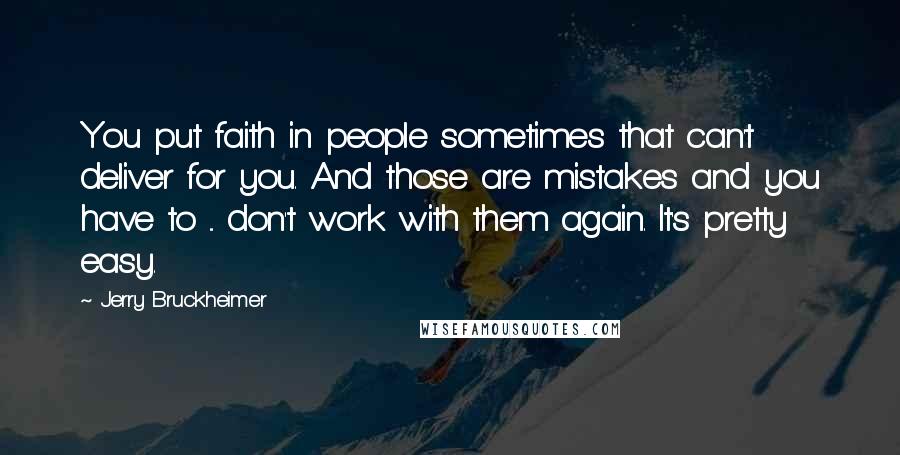 Jerry Bruckheimer quotes: You put faith in people sometimes that can't deliver for you. And those are mistakes and you have to ... don't work with them again. It's pretty easy.