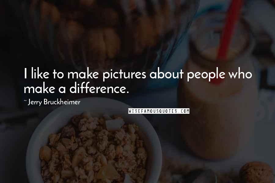 Jerry Bruckheimer quotes: I like to make pictures about people who make a difference.