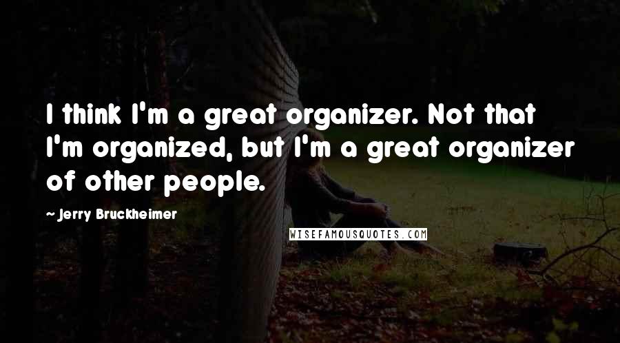 Jerry Bruckheimer quotes: I think I'm a great organizer. Not that I'm organized, but I'm a great organizer of other people.