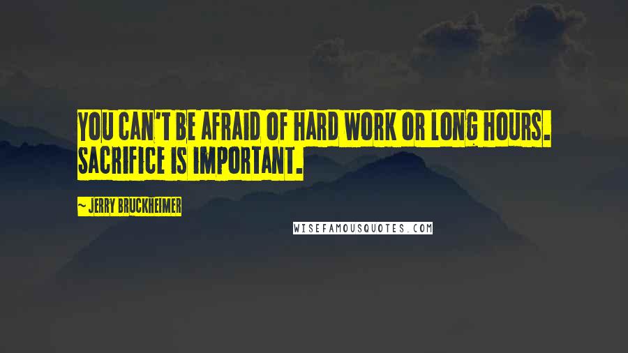 Jerry Bruckheimer quotes: You can't be afraid of hard work or long hours. Sacrifice is important.