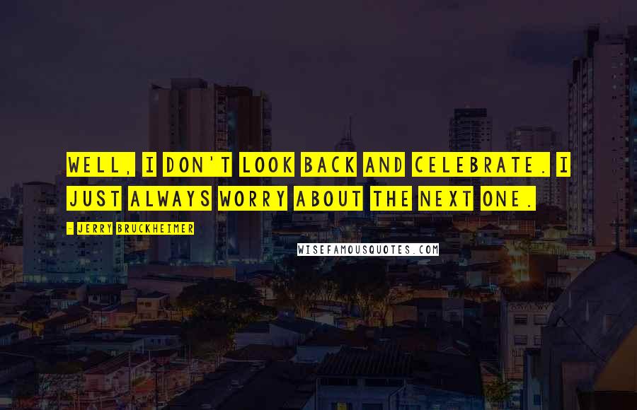 Jerry Bruckheimer quotes: Well, I don't look back and celebrate. I just always worry about the next one.