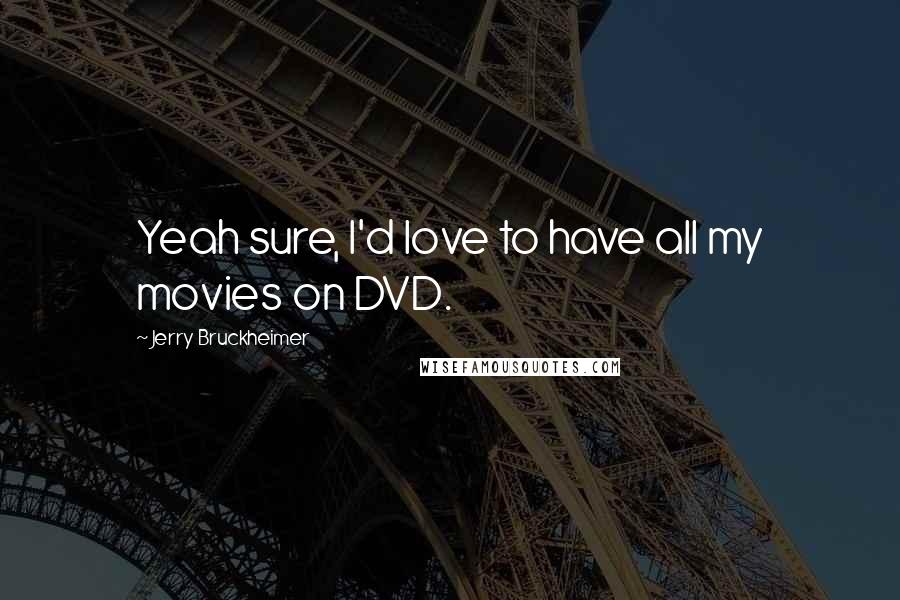 Jerry Bruckheimer quotes: Yeah sure, I'd love to have all my movies on DVD.