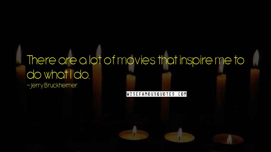 Jerry Bruckheimer quotes: There are a lot of movies that inspire me to do what I do.