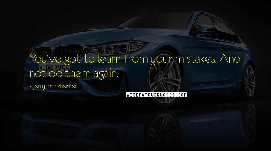 Jerry Bruckheimer quotes: You've got to learn from your mistakes. And not do them again.